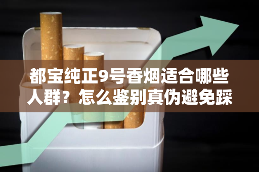 都宝纯正9号香烟适合哪些人群？怎么鉴别真伪避免踩坑？